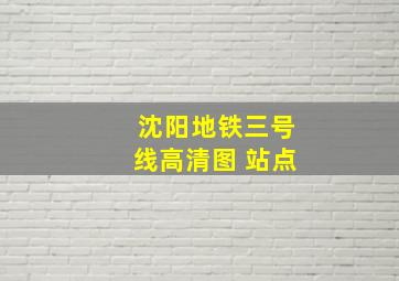 沈阳地铁三号线高清图 站点